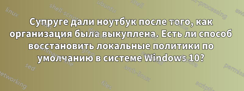 Супруге дали ноутбук после того, как организация была выкуплена. Есть ли способ восстановить локальные политики по умолчанию в системе Windows 10?