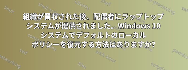 組織が買収された後、配偶者にラップトップ システムが提供されました。Windows 10 システムでデフォルトのローカル ポリシーを復元する方法はありますか?