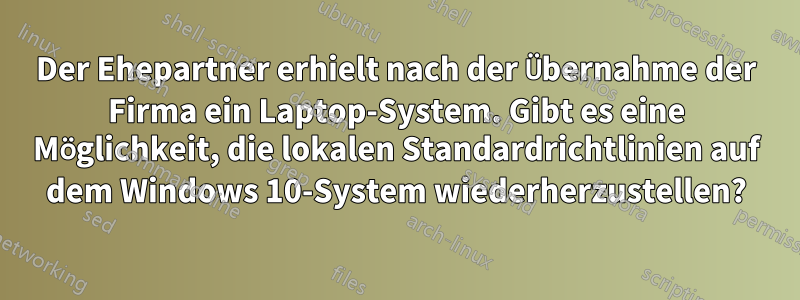 Der Ehepartner erhielt nach der Übernahme der Firma ein Laptop-System. Gibt es eine Möglichkeit, die lokalen Standardrichtlinien auf dem Windows 10-System wiederherzustellen?