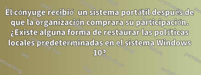 El cónyuge recibió un sistema portátil después de que la organización comprara su participación. ¿Existe alguna forma de restaurar las políticas locales predeterminadas en el sistema Windows 10?