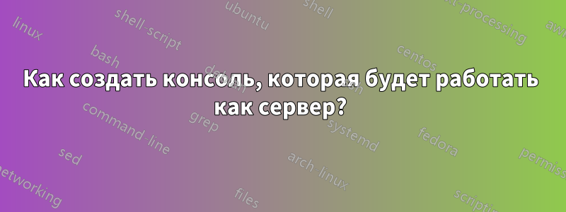 Как создать консоль, которая будет работать как сервер?