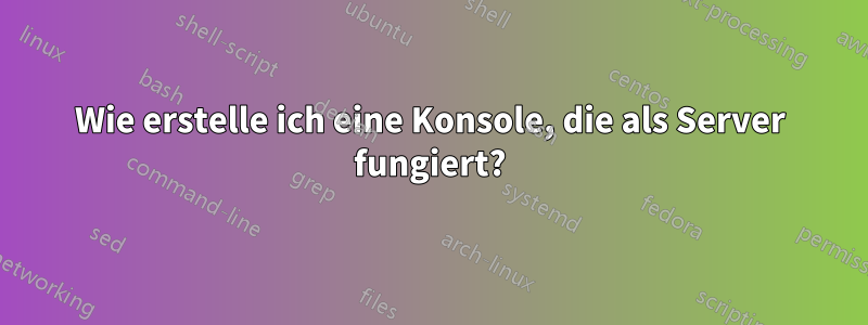 Wie erstelle ich eine Konsole, die als Server fungiert?