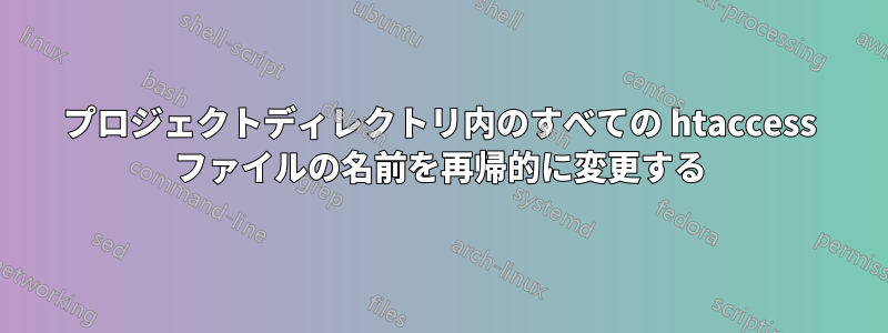 プロジェクトディレクトリ内のすべての htaccess ファイルの名前を再帰的に変更する