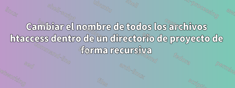 Cambiar el nombre de todos los archivos htaccess dentro de un directorio de proyecto de forma recursiva