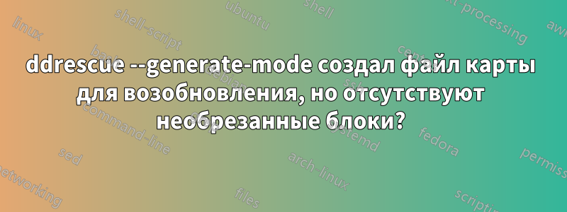 ddrescue --generate-mode создал файл карты для возобновления, но отсутствуют необрезанные блоки?