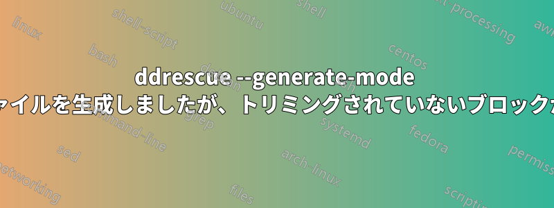 ddrescue --generate-mode は再開用のマップファイルを生成しましたが、トリミングされていないブロックが欠落していますか?