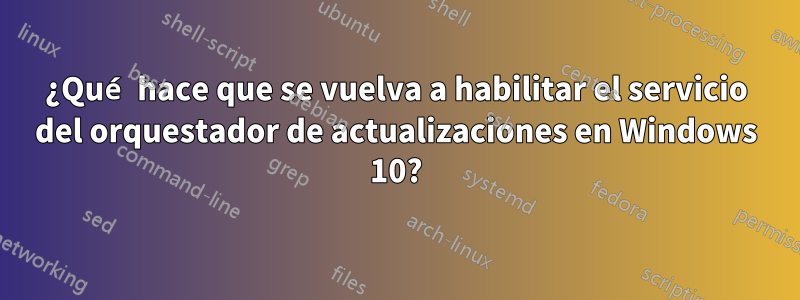 ¿Qué hace que se vuelva a habilitar el servicio del orquestador de actualizaciones en Windows 10?