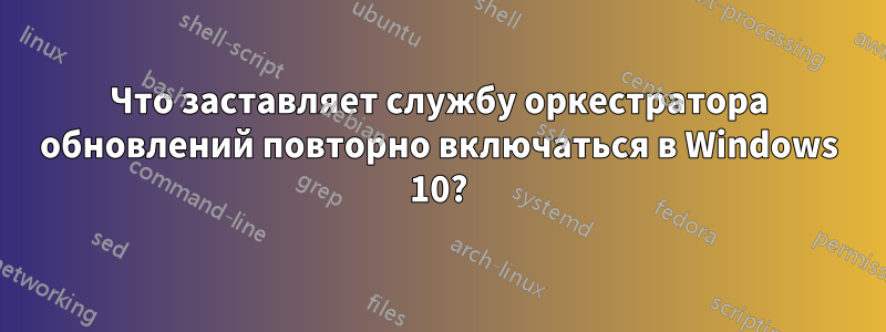 Что заставляет службу оркестратора обновлений повторно включаться в Windows 10?