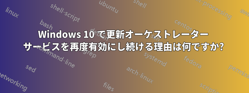 Windows 10 で更新オーケストレーター サービスを再度有効にし続ける理由は何ですか?