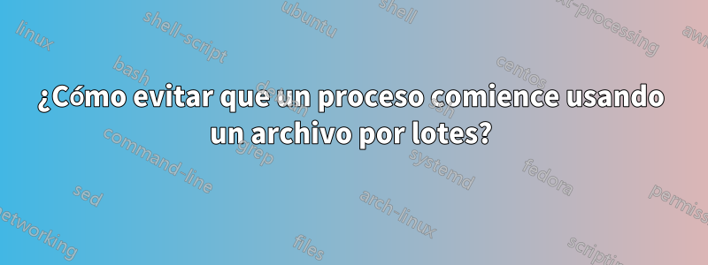 ¿Cómo evitar que un proceso comience usando un archivo por lotes?