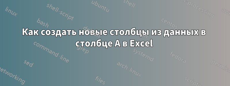 Как создать новые столбцы из данных в столбце A в Excel