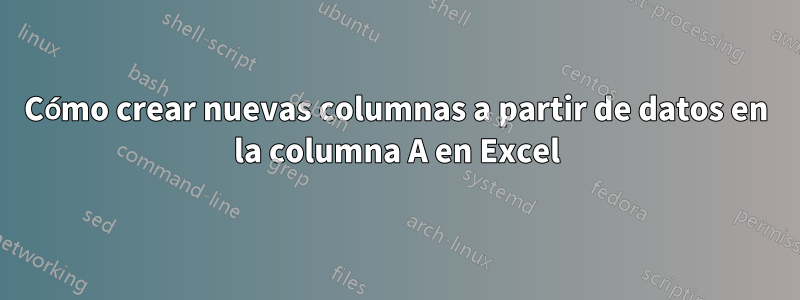 Cómo crear nuevas columnas a partir de datos en la columna A en Excel