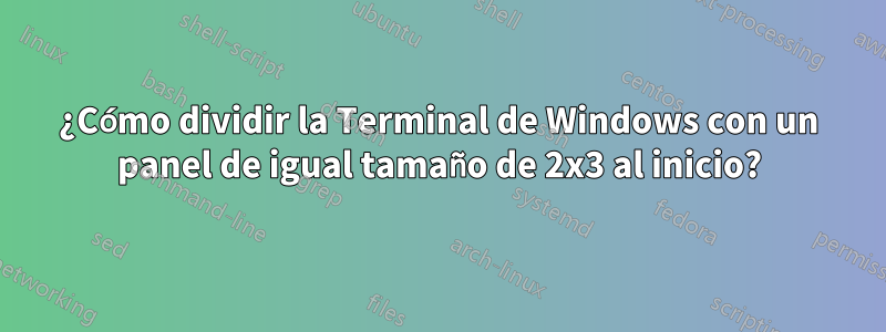 ¿Cómo dividir la Terminal de Windows con un panel de igual tamaño de 2x3 al inicio?