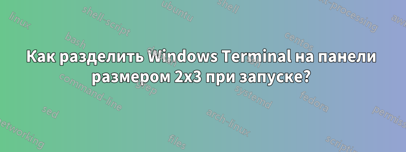 Как разделить Windows Terminal на панели размером 2x3 при запуске?