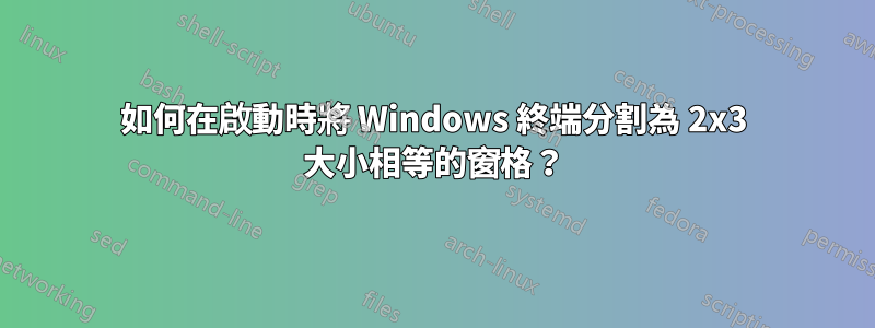 如何在啟動時將 Windows 終端分割為 2x3 大小相等的窗格？