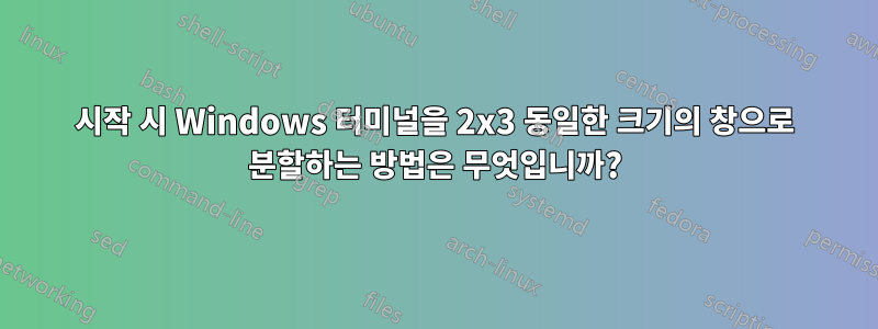 시작 시 Windows 터미널을 2x3 동일한 크기의 창으로 분할하는 방법은 무엇입니까?