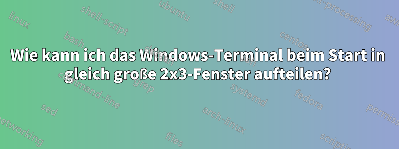 Wie kann ich das Windows-Terminal beim Start in gleich große 2x3-Fenster aufteilen?