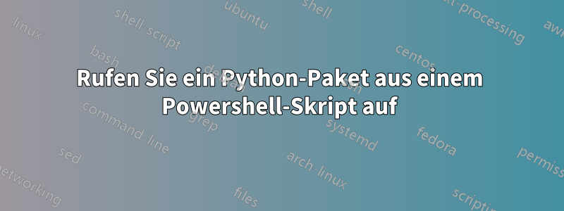 Rufen Sie ein Python-Paket aus einem Powershell-Skript auf