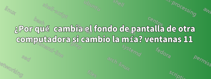 ¿Por qué cambia el fondo de pantalla de otra computadora si cambio la mía? ventanas 11