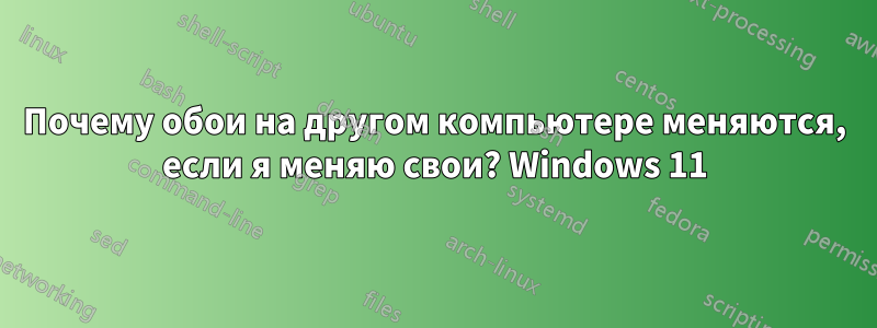 Почему обои на другом компьютере меняются, если я меняю свои? Windows 11