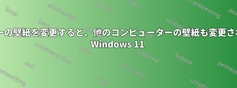 自分のコンピューターの壁紙を変更すると、他のコンピューターの壁紙も変更されるのはなぜですか? Windows 11