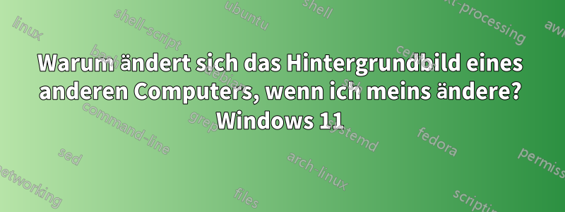 Warum ändert sich das Hintergrundbild eines anderen Computers, wenn ich meins ändere? Windows 11