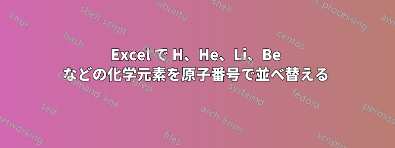 Excel で H、He、Li、Be などの化学元素を原子番号で並べ替える