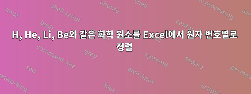 H, He, Li, Be와 같은 화학 원소를 Excel에서 원자 번호별로 정렬