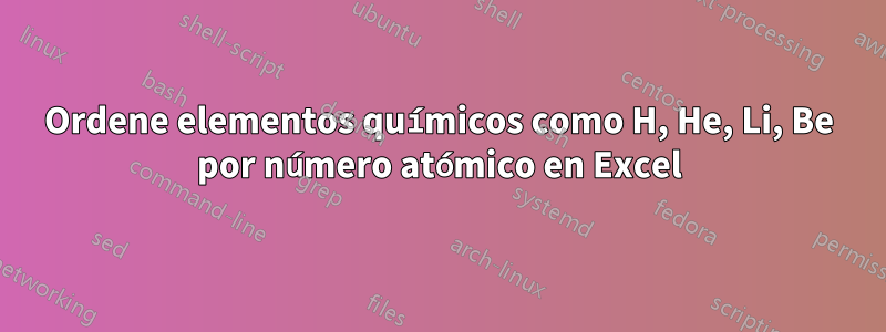 Ordene elementos químicos como H, He, Li, Be por número atómico en Excel