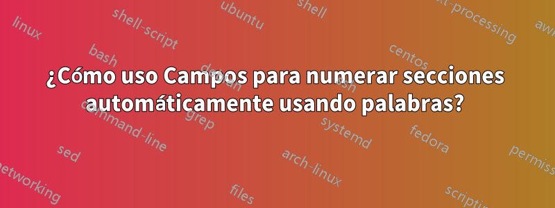 ¿Cómo uso Campos para numerar secciones automáticamente usando palabras?