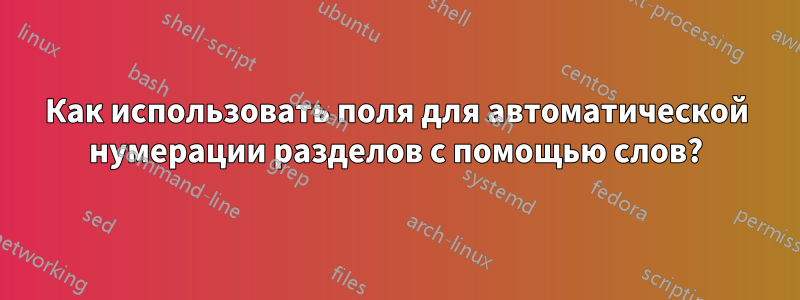 Как использовать поля для автоматической нумерации разделов с помощью слов?