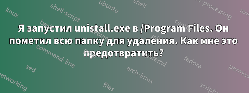 Я запустил unistall.exe в /Program Files. Он пометил всю папку для удаления. Как мне это предотвратить?