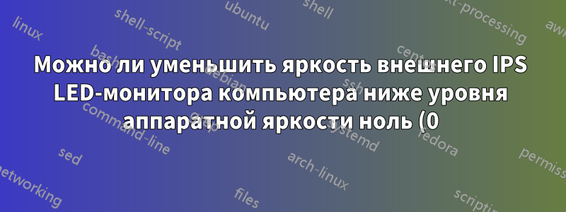 Можно ли уменьшить яркость внешнего IPS LED-монитора компьютера ниже уровня аппаратной яркости ноль (0)?