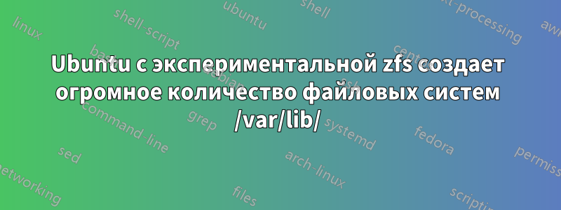 Ubuntu с экспериментальной zfs создает огромное количество файловых систем /var/lib/