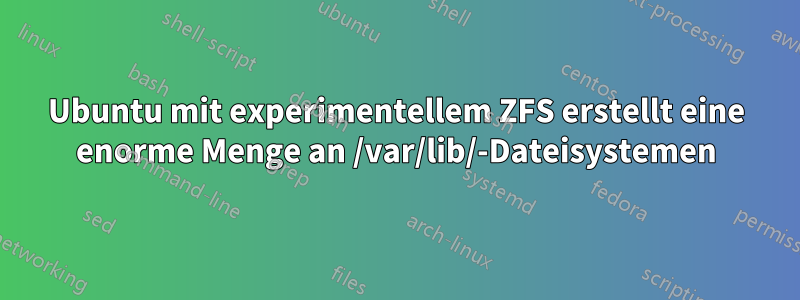 Ubuntu mit experimentellem ZFS erstellt eine enorme Menge an /var/lib/-Dateisystemen