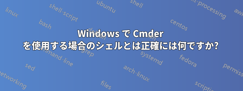 Windows で Cmder を使用する場合のシェルとは正確には何ですか?