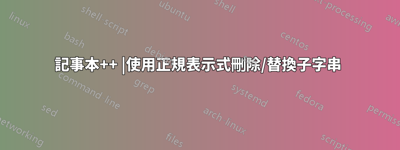 記事本++ |使用正規表示式刪除/替換子字串