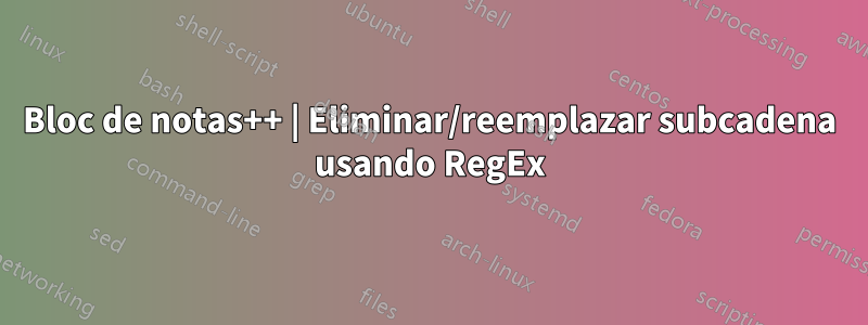 Bloc de notas++ | Eliminar/reemplazar subcadena usando RegEx