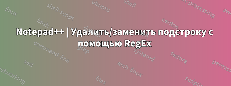 Notepad++ | Удалить/заменить подстроку с помощью RegEx