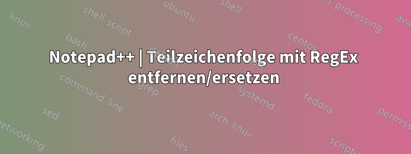 Notepad++ | Teilzeichenfolge mit RegEx entfernen/ersetzen