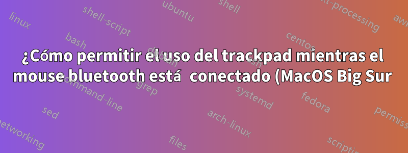¿Cómo permitir el uso del trackpad mientras el mouse bluetooth está conectado (MacOS Big Sur)?