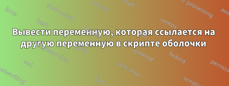 Вывести переменную, которая ссылается на другую переменную в скрипте оболочки