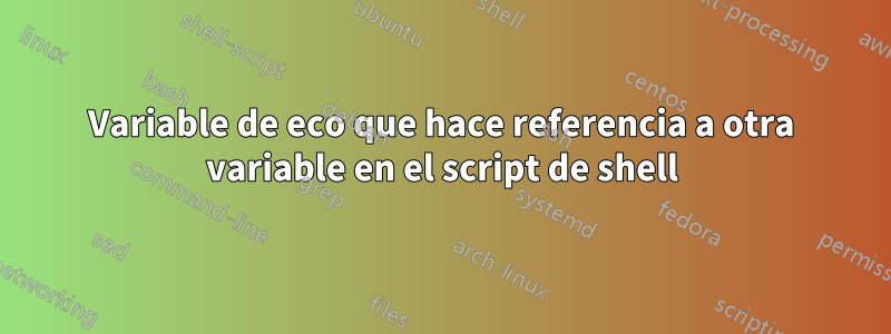 Variable de eco que hace referencia a otra variable en el script de shell