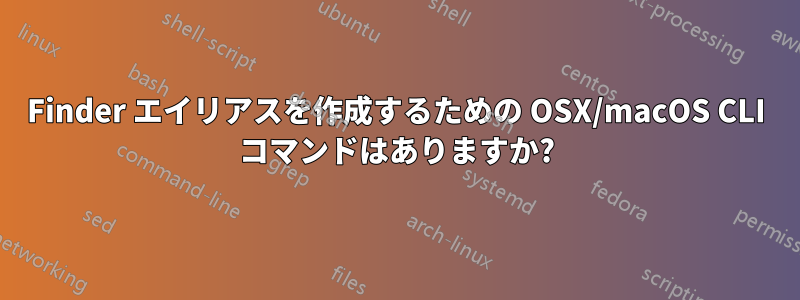 Finder エイリアスを作成するための OSX/macOS CLI コマンドはありますか?