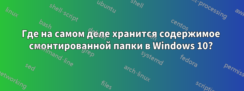 Где на самом деле хранится содержимое смонтированной папки в Windows 10?