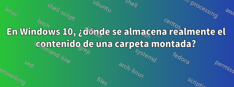 En Windows 10, ¿dónde se almacena realmente el contenido de una carpeta montada?