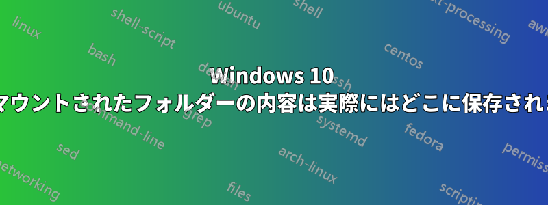 Windows 10 では、マウントされたフォルダーの内容は実際にはどこに保存されますか?