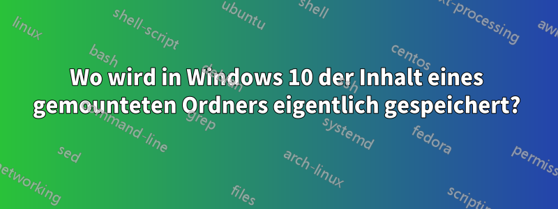 Wo wird in Windows 10 der Inhalt eines gemounteten Ordners eigentlich gespeichert?