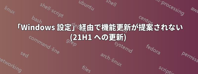 「Windows 設定」経由で機能更新が提案されない (21H1 への更新)