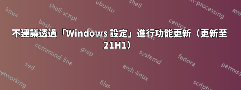 不建議透過「Windows 設定」進行功能更新（更新至 21H1）